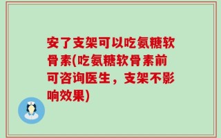 安了支架可以吃氨糖软骨素(吃氨糖软骨素前可咨询医生，支架不影响效果)