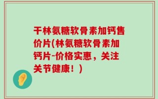 干林氨糖软骨素加钙售价片(林氨糖软骨素加钙片-价格实惠，关注关节健康！)