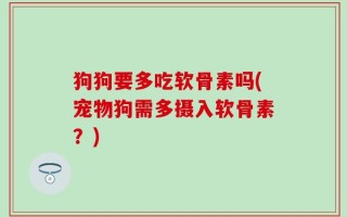 狗狗要多吃软骨素吗(宠物狗需多摄入软骨素？)