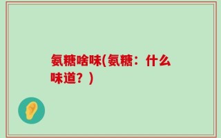 氨糖啥味(氨糖：什么味道？)