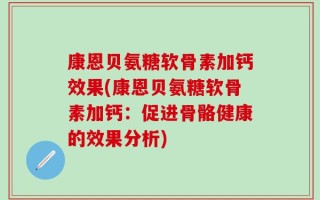 康恩贝氨糖软骨素加钙效果(康恩贝氨糖软骨素加钙：促进骨骼健康的效果分析)