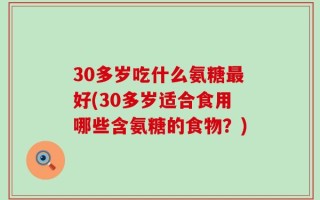 30多岁吃什么氨糖最好(30多岁适合食用哪些含氨糖的食物？)