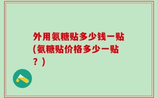外用氨糖贴多少钱一贴(氨糖贴价格多少一贴？)