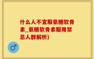 什么人不宜服氨糖软骨素_氨糖软骨素服用禁忌人群解析)