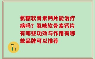 氨糖软骨素钙片能治疗病吗？氨糖软骨素钙片有哪些功效与作用有哪些品牌可以推荐