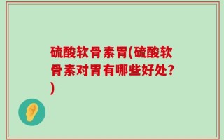 硫酸软骨素胃(硫酸软骨素对胃有哪些好处？)
