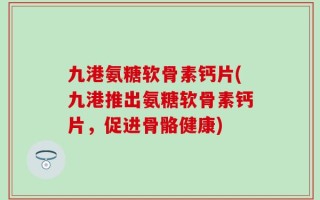 九港氨糖软骨素钙片(九港推出氨糖软骨素钙片，促进骨骼健康)