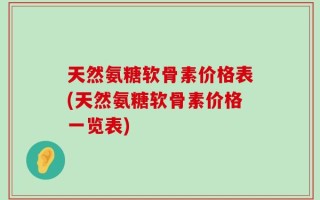 天然氨糖软骨素价格表(天然氨糖软骨素价格一览表)