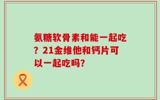 氨糖软骨素和能一起吃？21金维他和钙片可以一起吃吗？