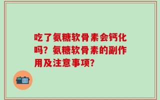 吃了氨糖软骨素会钙化吗？氨糖软骨素的副作用及注意事项？