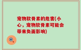 宠物软骨素的危害(小心，宠物软骨素可能会带来负面影响)