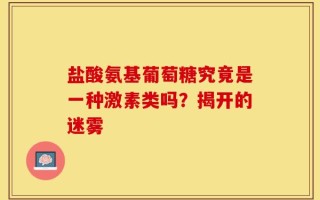 盐酸氨基葡萄糖究竟是一种激素类吗？揭开的迷雾