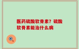 医药硫酸软骨素？硫酸软骨素能治什么病