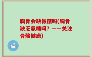 胸骨会缺氨糖吗(胸骨缺乏氨糖吗？——关注骨骼健康)