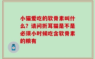 小猫爱吃的软骨素叫什么？请问折耳猫是不是必须小时候吃含软骨素的粮有