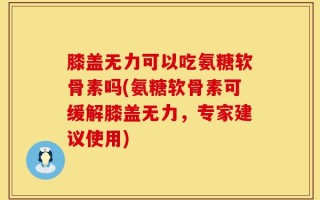 膝盖无力可以吃氨糖软骨素吗(氨糖软骨素可缓解膝盖无力，专家建议使用)