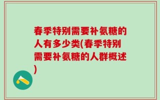春季特别需要补氨糖的人有多少类(春季特别需要补氨糖的人群概述)