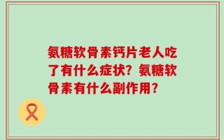 氨糖软骨素钙片老人吃了有什么症状？氨糖软骨素有什么副作用？