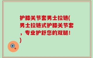 护膝关节套男士拉链(男士拉链式护膝关节套，专业护舒您的双腿！)