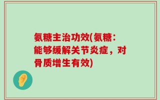 氨糖主治功效(氨糖：能够缓解关节炎症，对骨质增生有效)