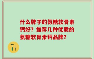 什么牌子的氨糖软骨素钙好？推荐几种优质的氨糖软骨素钙品牌？