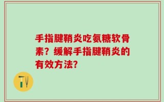 手指腱鞘炎吃氨糖软骨素？缓解手指腱鞘炎的有效方法？
