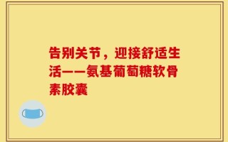 告别关节，迎接舒适生活——氨基葡萄糖软骨素胶囊