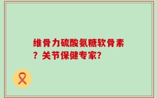 维骨力硫酸氨糖软骨素？关节保健专家？