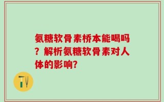 氨糖软骨素桥本能喝吗？解析氨糖软骨素对人体的影响？
