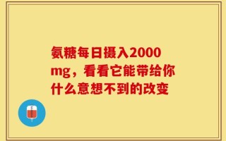 氨糖每日摄入2000mg，看看它能带给你什么意想不到的改变