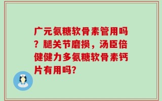 广元氨糖软骨素管用吗？腿关节磨损，汤臣倍健健力多氨糖软骨素钙片有用吗？