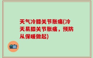 天气冷膝关节胀痛(冷天易膝关节胀痛，预防从保暖做起)