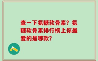 查一下氨糖软骨素？氨糖软骨素排行榜上你最爱的是哪款？
