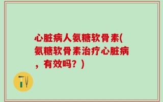 心脏病人氨糖软骨素(氨糖软骨素治疗心脏病，有效吗？)