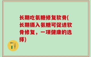 长期吃氨糖修复软骨(长期摄入氨糖可促进软骨修复，一项健康的选择)