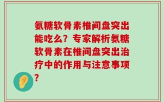 氨糖软骨素椎间盘突出能吃么？专家解析氨糖软骨素在椎间盘突出治疗中的作用与注意事项？