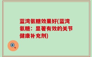 蓝湾氨糖效果好(蓝湾氨糖：显著有效的关节健康补充剂)