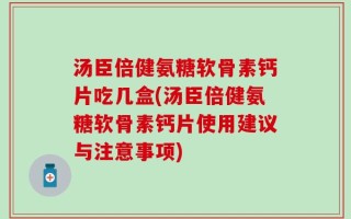 汤臣倍健氨糖软骨素钙片吃几盒(汤臣倍健氨糖软骨素钙片使用建议与注意事项)
