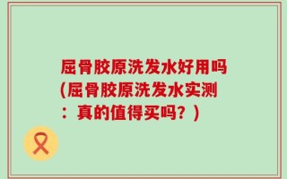 屈骨胶原洗发水好用吗(屈骨胶原洗发水实测：真的值得买吗？)