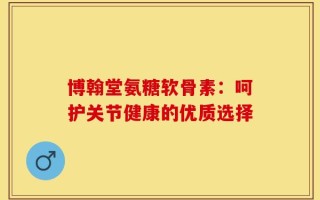 博翰堂氨糖软骨素：呵护关节健康的优质选择