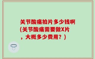 关节酸痛拍片多少钱啊(关节酸痛需要做X片，大概多少费用？)