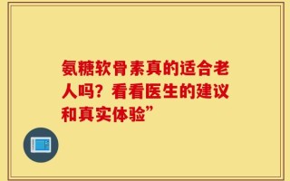 氨糖软骨素真的适合老人吗？看看医生的建议和真实体验”