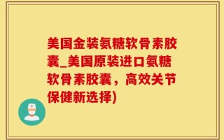 美国金装氨糖软骨素胶囊_美国原装进口氨糖软骨素胶囊，高效关节保健新选择)