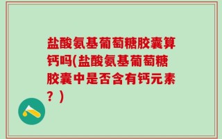 盐酸氨基葡萄糖胶囊算钙吗(盐酸氨基葡萄糖胶囊中是否含有钙元素？)