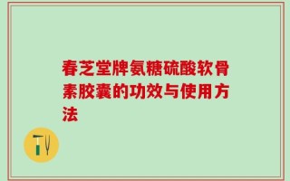 春芝堂牌氨糖硫酸软骨素胶囊的功效与使用方法