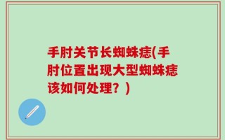手肘关节长蜘蛛痣(手肘位置出现大型蜘蛛痣该如何处理？)