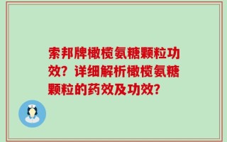 索邦牌橄榄氨糖颗粒功效？详细解析橄榄氨糖颗粒的药效及功效？