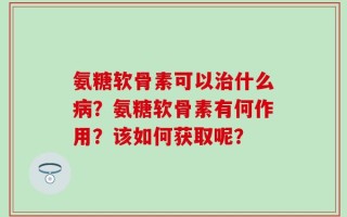 氨糖软骨素可以治什么病？氨糖软骨素有何作用？该如何获取呢？