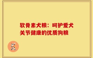 软骨素犬粮：呵护爱犬关节健康的优质狗粮