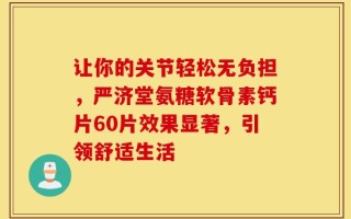 让你的关节轻松无负担，严济堂氨糖软骨素钙片60片效果显著，引领舒适生活